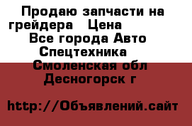 Продаю запчасти на грейдера › Цена ­ 10 000 - Все города Авто » Спецтехника   . Смоленская обл.,Десногорск г.